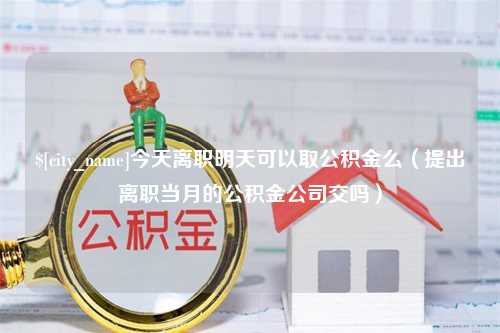 淮滨今天离职明天可以取公积金么（提出离职当月的公积金公司交吗）