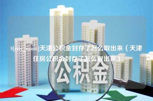 淮滨天津公积金封存了怎么取出来（天津住房公积金封存了怎么取出来）