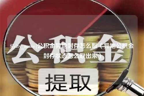 淮滨公积金异地封存怎么取（异地公积金封存状态怎么取出来）