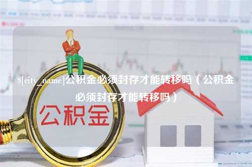 淮滨公积金必须封存才能转移吗（公积金必须封存才能转移吗）