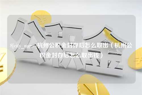 淮滨杭州公积金封存后怎么取出（杭州公积金封存后怎么取出钱）