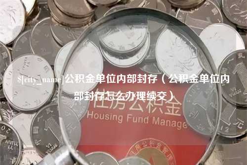 淮滨公积金单位内部封存（公积金单位内部封存怎么办理续交）