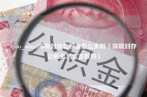 淮滨深圳封存公积金怎么支取（深圳封存公积金怎么支取的）