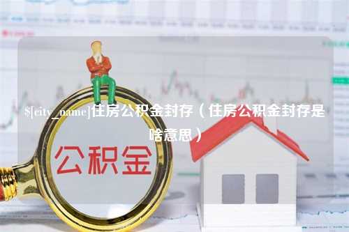 淮滨住房公积金封存（住房公积金封存是啥意思）