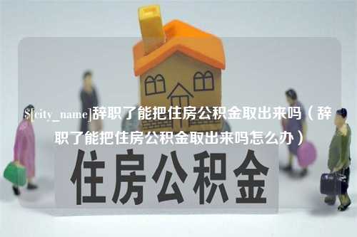 淮滨辞职了能把住房公积金取出来吗（辞职了能把住房公积金取出来吗怎么办）