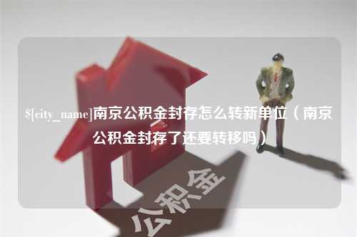 淮滨南京公积金封存怎么转新单位（南京公积金封存了还要转移吗）