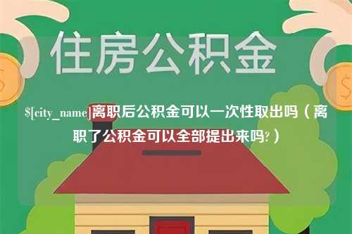 淮滨离职后公积金可以一次性取出吗（离职了公积金可以全部提出来吗?）