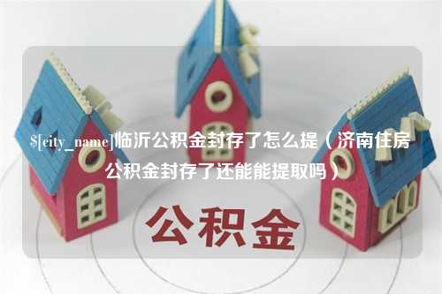 淮滨临沂公积金封存了怎么提（济南住房公积金封存了还能能提取吗）